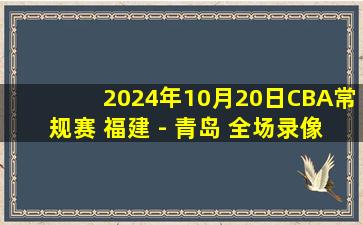 2024年10月20日CBA常规赛 福建 - 青岛 全场录像